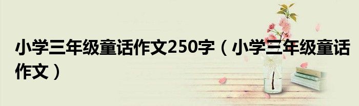 小学三年级童话作文250字（小学三年级童话作文）