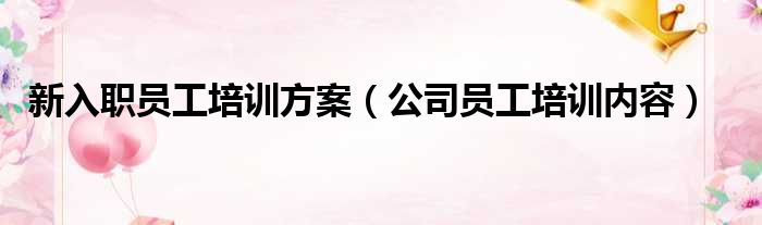 新入职员工培训方案（公司员工培训内容）