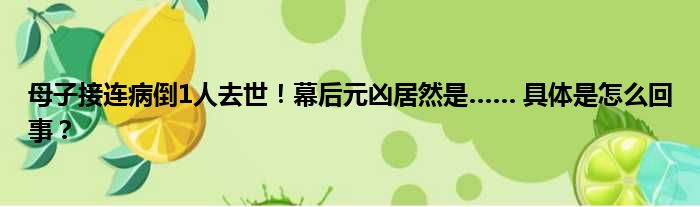 母子接连病倒1人去世！幕后元凶居然是…… 具体是怎么回事？