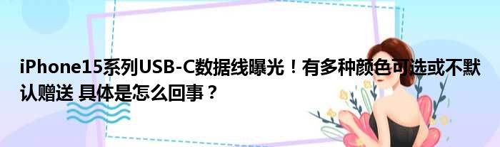 iPhone15系列USB-C数据线曝光！有多种颜色可选或不默认赠送 具体是怎么回事？