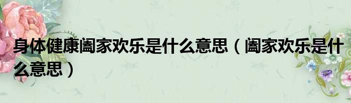 身体健康阖家欢乐是什么意思（阖家欢乐是什么意思）