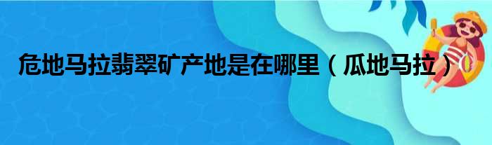 危地马拉翡翠矿产地是在哪里（瓜地马拉）