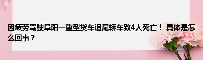 因疲劳驾驶阜阳一重型货车追尾轿车致4人死亡！ 具体是怎么回事？