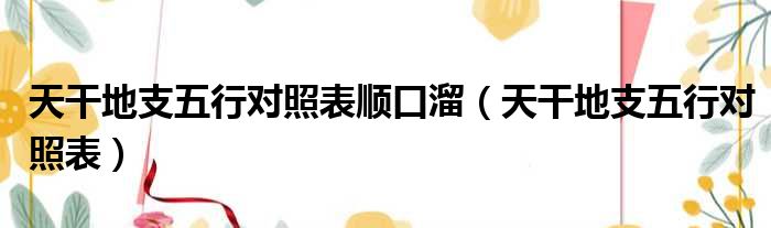 天干地支五行对照表顺口溜（天干地支五行对照表）
