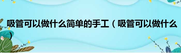 吸管可以做什么简单的手工（吸管可以做什么）