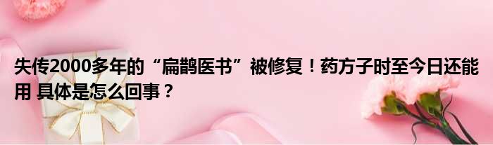 失传2000多年的“扁鹊医书”被修复！药方子时至今日还能用 具体是怎么回事？