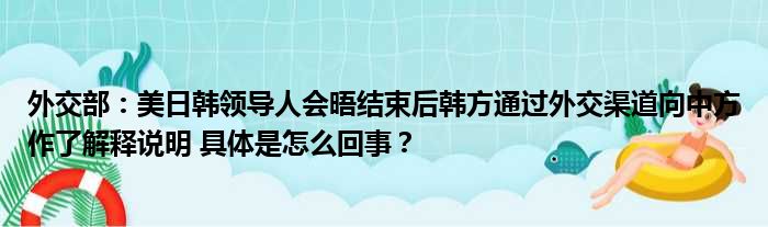 外交部：美日韩领导人会晤结束后韩方通过外交渠道向中方作了解释说明 具体是怎么回事？