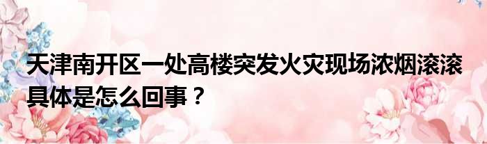 天津南开区一处高楼突发火灾现场浓烟滚滚 具体是怎么回事？