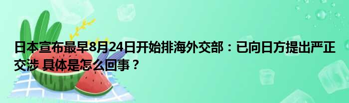 日本宣布最早8月24日开始排海外交部：已向日方提出严正交涉 具体是怎么回事？