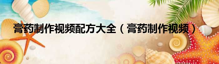 膏药制作视频配方大全（膏药制作视频）
