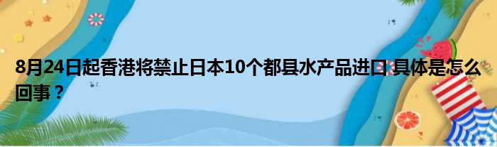 8月24日起香港将禁止日本10个都县水产品进口 具体是怎么回事？