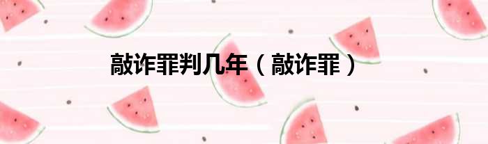 敲诈罪判几年（敲诈罪）