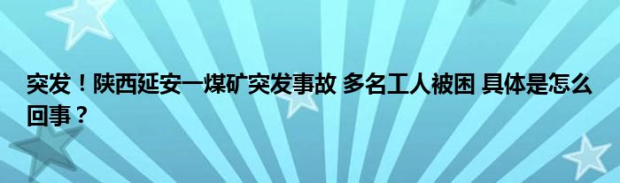 突发！陕西延安一煤矿突发事故 多名工人被困 具体是怎么回事？