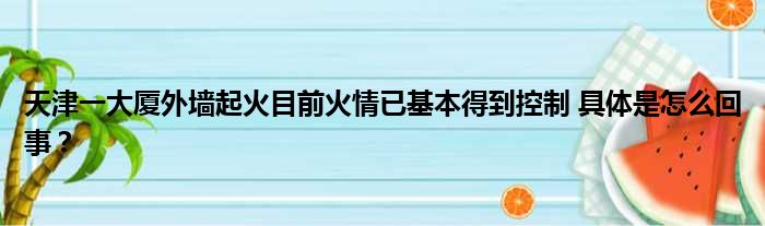 天津一大厦外墙起火目前火情已基本得到控制 具体是怎么回事？