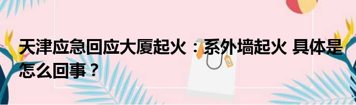 天津应急回应大厦起火：系外墙起火 具体是怎么回事？