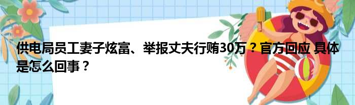 供电局员工妻子炫富、举报丈夫行贿30万？官方回应 具体是怎么回事？