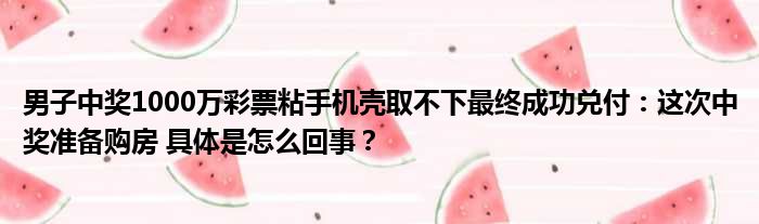 男子中奖1000万彩票粘手机壳取不下最终成功兑付：这次中奖准备购房 具体是怎么回事？