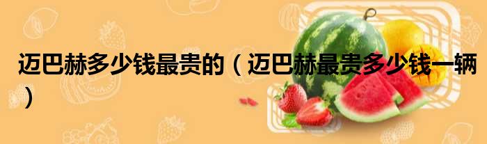 迈巴赫多少钱最贵的（迈巴赫最贵多少钱一辆）