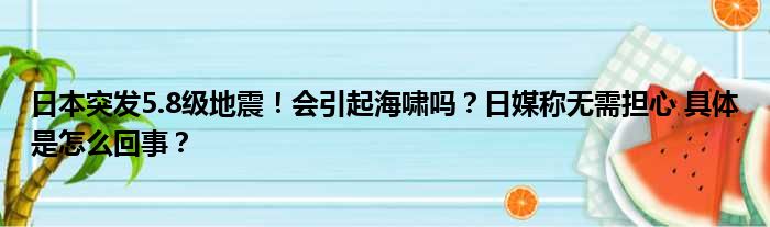 日本突发5.8级地震！会引起海啸吗？日媒称无需担心 具体是怎么回事？