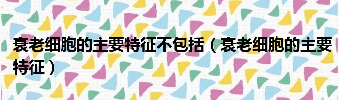 衰老细胞的主要特征不包括（衰老细胞的主要特征）
