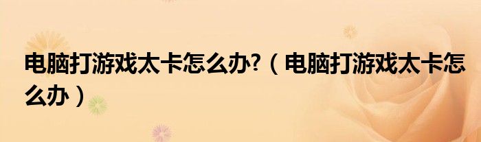 电脑打游戏太卡怎么办?（电脑打游戏太卡怎么办）