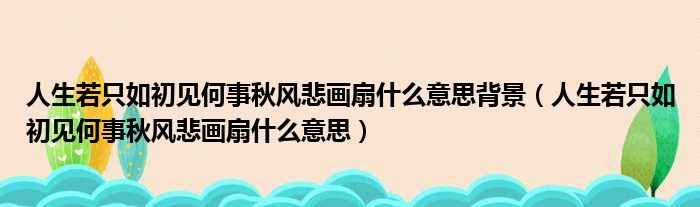 人生若只如初见何事秋风悲画扇什么意思背景（人生若只如初见何事秋风悲画扇什么意思）