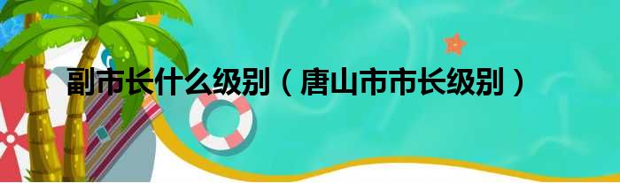 副市长什么级别（唐山市市长级别）