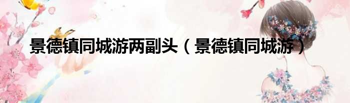 景德镇同城游两副头（景德镇同城游）