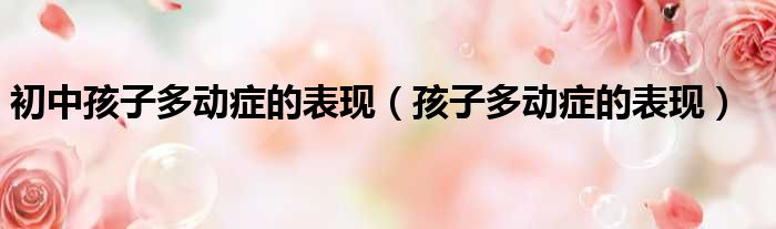 初中孩子多动症的表现（孩子多动症的表现）