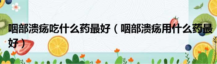 咽部溃疡吃什么药最好（咽部溃疡用什么药最好）