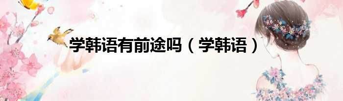 学韩语有前途吗（学韩语）