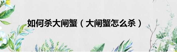 如何杀大闸蟹（大闸蟹怎么杀）