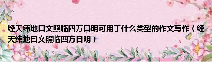 经天纬地曰文照临四方曰明可用于什么类型的作文写作（经天纬地曰文照临四方曰明）