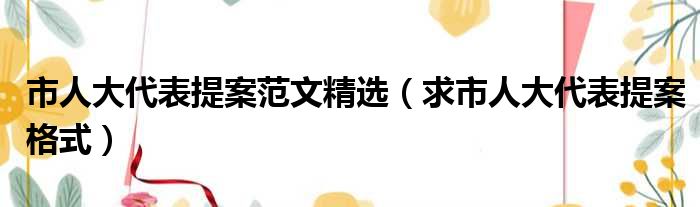 市人大代表提案范文精选（求市人大代表提案格式）