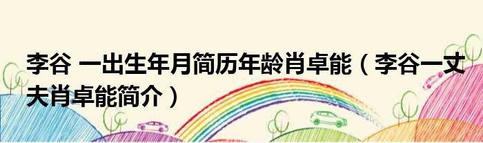 李谷 一出生年月简历年龄肖卓能（李谷一丈夫肖卓能简介）