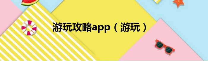 游玩攻略app（游玩）