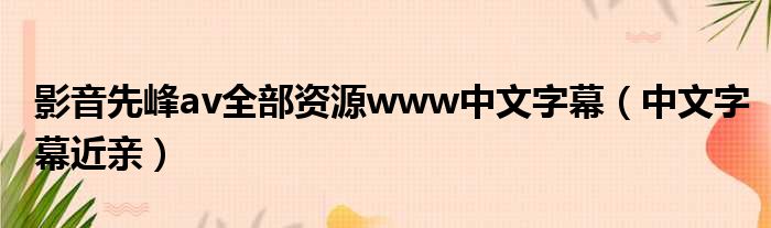 影音先峰av全部资源www中文字幕（中文字幕近亲）