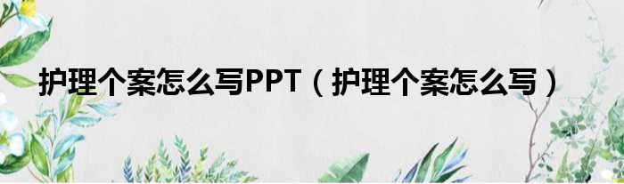护理个案怎么写PPT（护理个案怎么写）