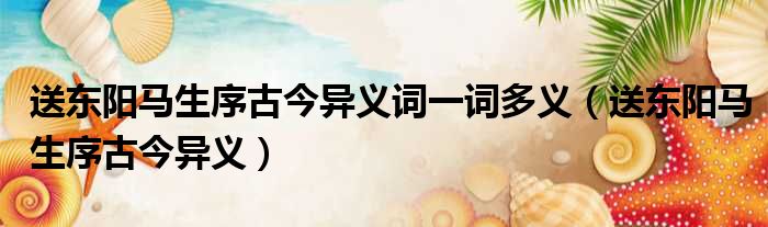 送东阳马生序古今异义词一词多义（送东阳马生序古今异义）