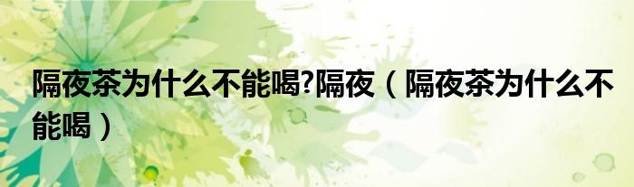 隔夜茶为什么不能喝?隔夜（隔夜茶为什么不能喝）