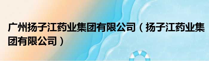 广州扬子江药业集团有限公司（扬子江药业集团有限公司）