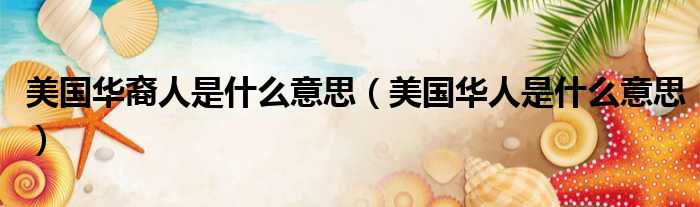 美国华裔人是什么意思（美国华人是什么意思）