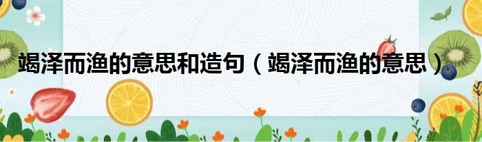 竭泽而渔的意思和造句（竭泽而渔的意思）
