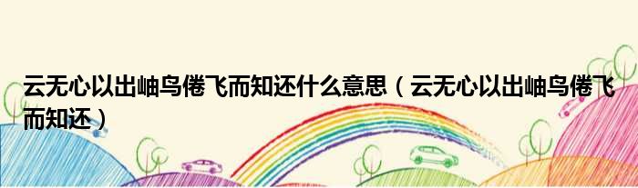 云无心以出岫鸟倦飞而知还什么意思（云无心以出岫鸟倦飞而知还）