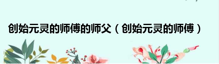 创始元灵的师傅的师父（创始元灵的师傅）