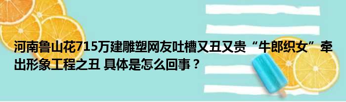 河南鲁山花715万建雕塑网友吐槽又丑又贵“牛郎织女”牵出形象工程之丑 具体是怎么回事？