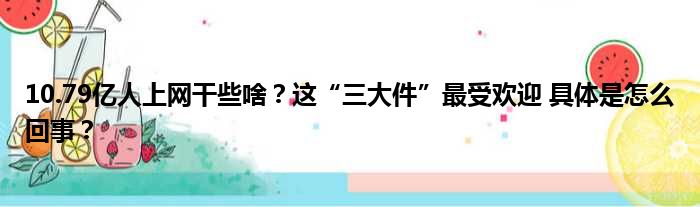 10.79亿人上网干些啥？这“三大件”最受欢迎 具体是怎么回事？