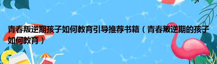 青春叛逆期孩子如何教育引导推荐书籍（青春叛逆期的孩子如何教育）