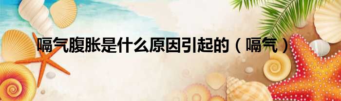嗝气腹胀是什么原因引起的（嗝气）