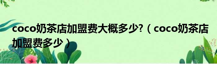 coco奶茶店加盟费大概多少?（coco奶茶店加盟费多少）